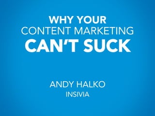 WHY YOUR
CONTENT MARKETING
CAN’T SUCK
ANDY HALKO
INSIVIA
 