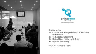 Specialised in:
1) Content Marketing Creation, Curation and
Distribution
2) Technical Development
3) Digital Data, Insights and Report
4) Digital Consultancy
www.theonlinecircle.com
 