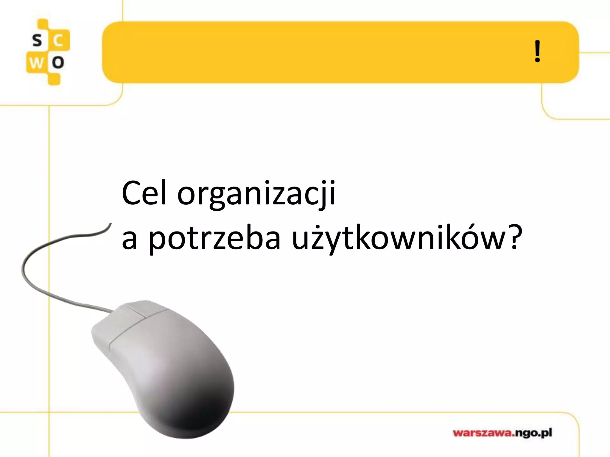 !
Cel organizacji
a potrzeba użytkowników?
 