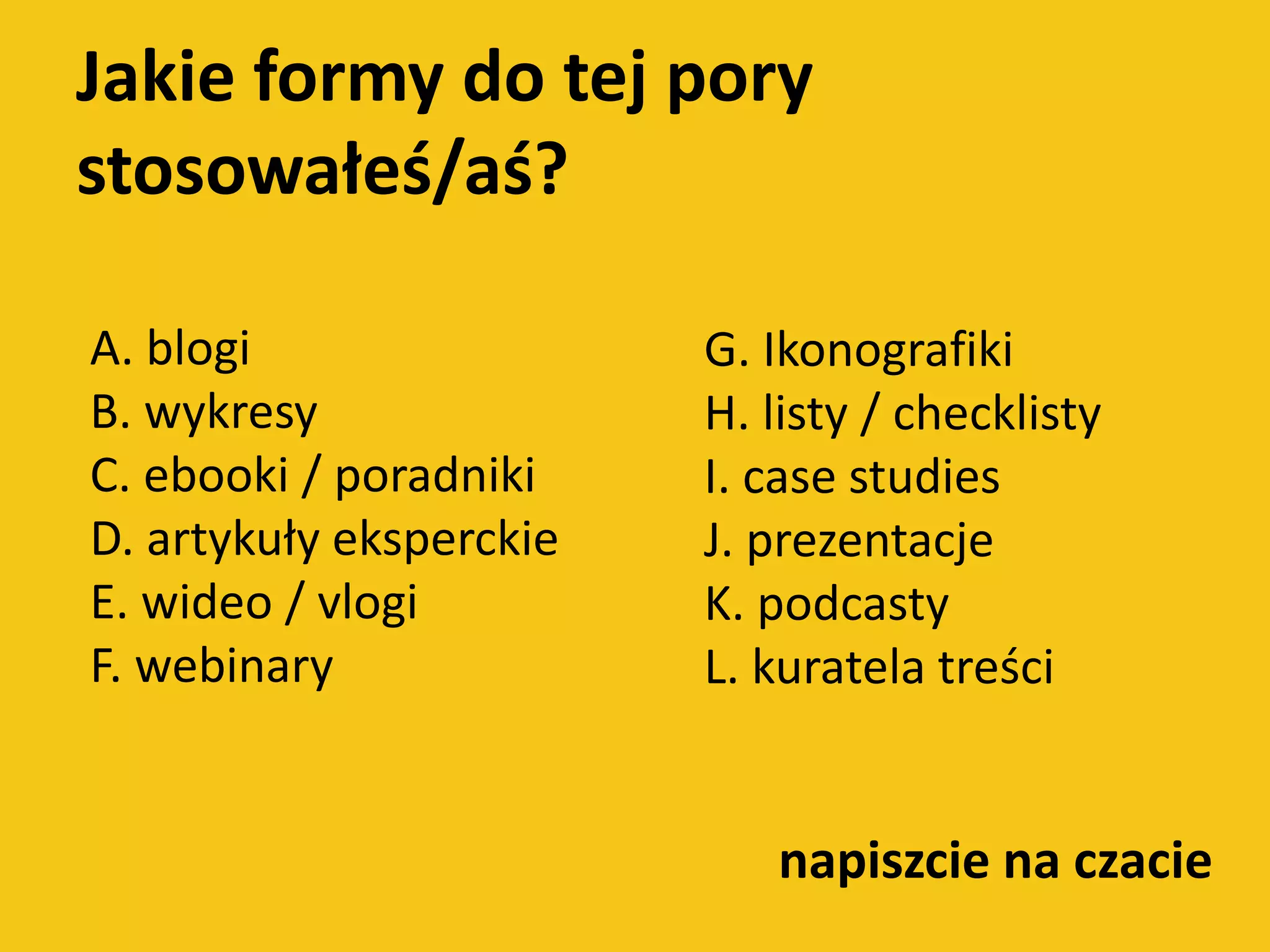 Jakie formy do tej pory
stosowałeś/aś?
napiszcie na czacie
A. blogi
B. wykresy
C. ebooki / poradniki
D. artykuły eksperckie
E. wideo / vlogi
F. webinary
G. Ikonografiki
H. listy / checklisty
I. case studies
J. prezentacje
K. podcasty
L. kuratela treści
 