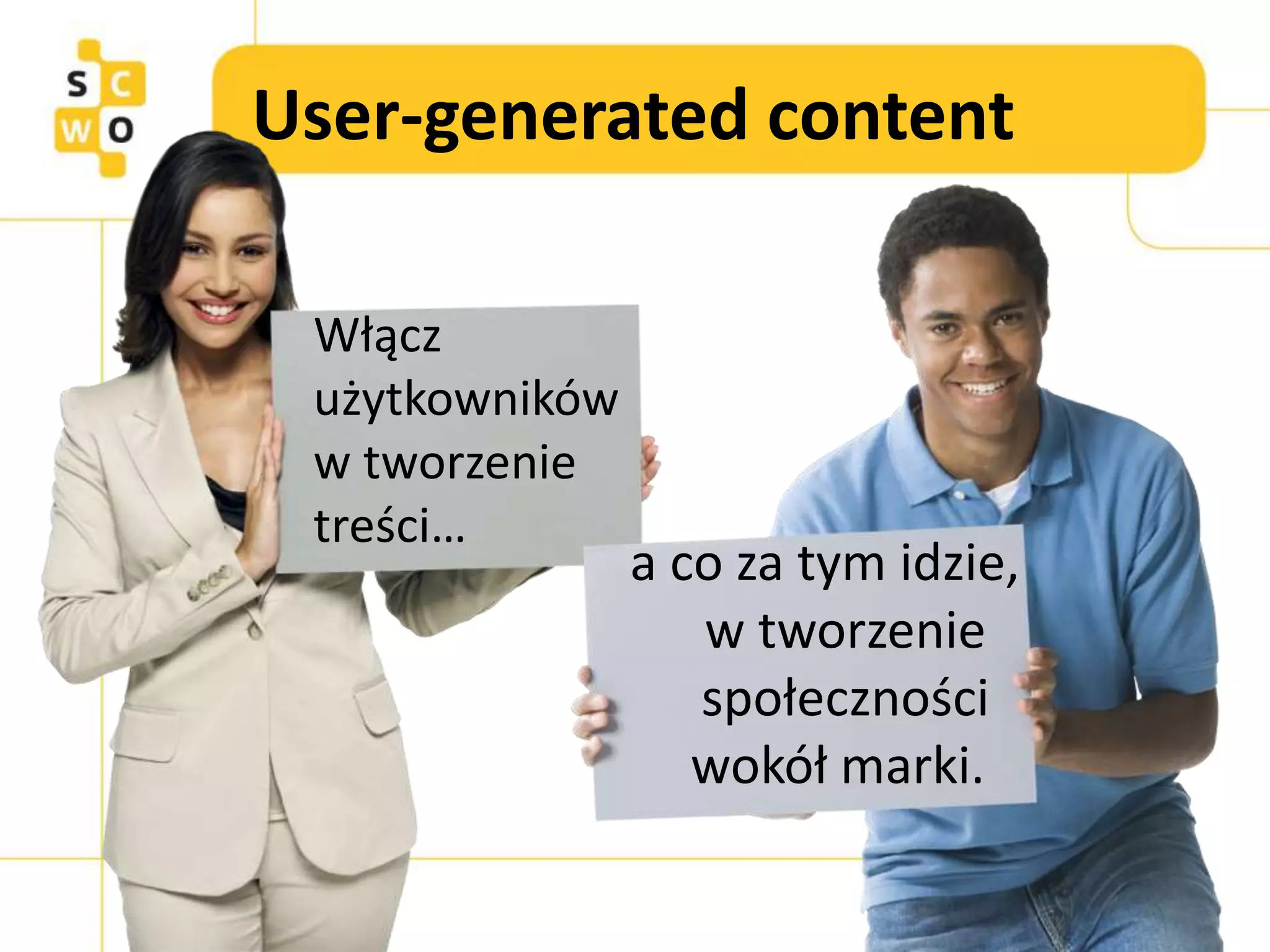 User-generated content
Włącz
użytkowników
w tworzenie
treści…
a co za tym idzie,
w tworzenie
społeczności
wokół marki.
 