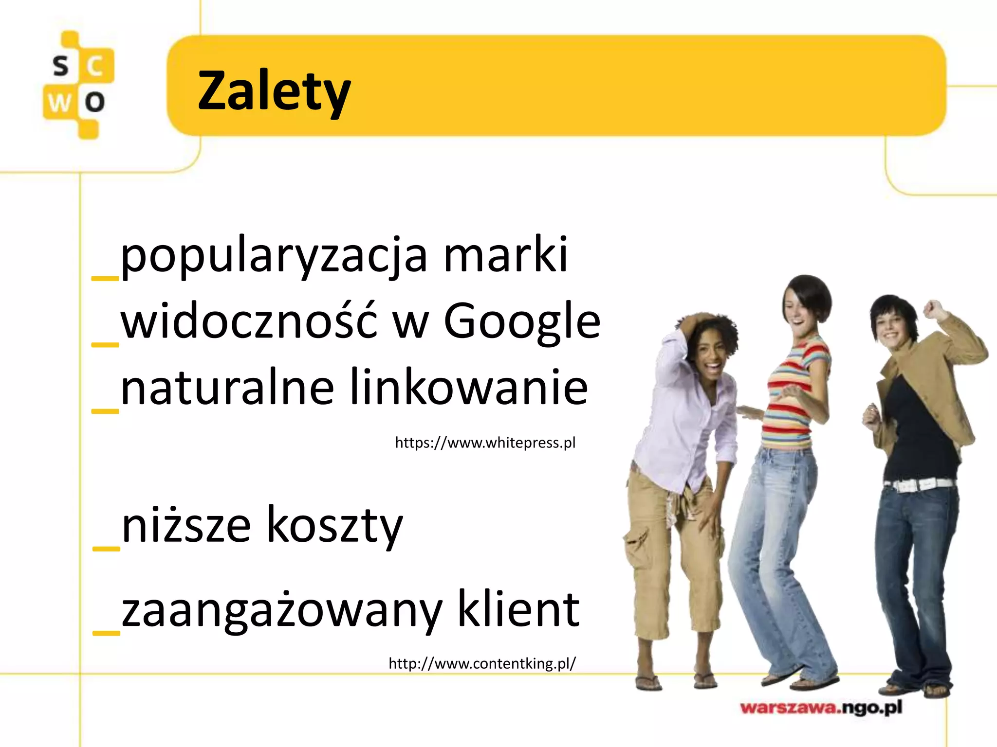 Zalety
_popularyzacja marki
_widoczność w Google
_naturalne linkowanie
_niższe koszty
_zaangażowany klient
https://www.whitepress.pl
http://www.contentking.pl/
 