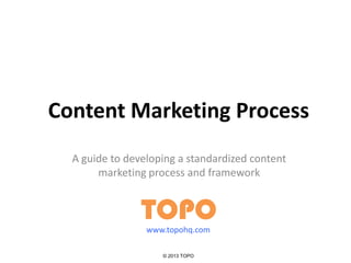 Content Marketing Process
A guide to developing a standardized content
marketing process and framework
TOPO
© 2013 TOPO
www.topohq.com
 