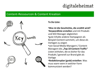 Content-Ressourcen & Content Kreation
Welche Inhalte stehen ab wann
zur Verfügung (Content
Ressourcen)?
Welche Inhalte müssen
konfektioniert bzw. neu erstellt
werden (Content Kreation)?
Welche Keywords sind wichtig?
Welche Content-Quantität ist
nötig (wieviel Text, wie viel andere
Medien) und woher kommt
dieser?
 