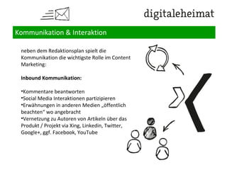 Kommunikation & Interaktion
Wie starte ich ein Content Marketing Projekt?
1.Arbeitstitel, Beschreibung des Vorhabens & Mission Statement
2.Audience / Zielgruppen
3.Projektziele
4.Messung
5.Zeitplan
6.Content-Ressourcen & Content Kreation
7.Distributionskanäle
8.Team
9. Kommunikation & Interaktion
10. Budget
 