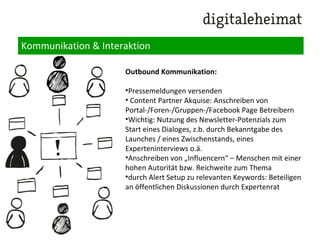 Kommunikation & Interaktion
neben dem Redaktionsplan spielt die
Kommunikation die wichtigste Rolle im Content
Marketing:
Inbound Kommunikation:
•Kommentare beantworten
•Social Media Interaktionen partizipieren
•Erwähnungen in anderen Medien „öffentlich
beachten“ wo angebracht
•Vernetzung zu Autoren von Artikeln über das
Produkt / Projekt via Xing, Linkedin, twitter, google+,
ggf. facebook, youtube
 