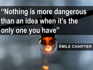 “Nothing is more dangerous
than an idea when it’s the
only one you have”
ÉMILE CHARTIER
 