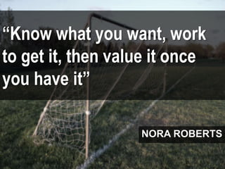 “Know what you want, work
to get it, then value it once
you have it”
NORA ROBERTS
 