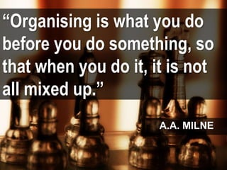 “Organising is what you do
before you do something, so
that when you do it, it is not
all mixed up.”
A.A. MILNE
 