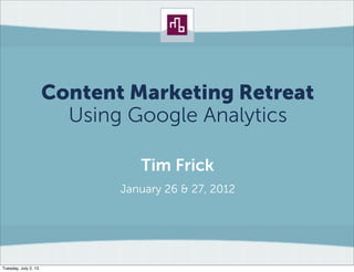 Content Marketing Retreat
  Using Google Analytics

          Tim Frick
       January 26 & 27, 2012
 