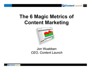 The 6 Magic Metrics of
Content Marketing
Jon Wuebben
CEO, Content Launch
 