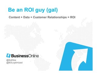 Be an ROI guy (gal)
Content + Data + Customer Relationships = ROI
@tkahlow
@BOLoptimized
 