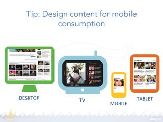 Tip: Design content for mobile
consumption

DESKTOP	
  

TV	
  

MOBILE	
  

TABLET	
  

 