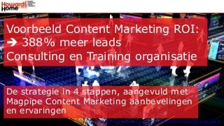 Voorbeeld Content Marketing ROI:
 388% meer leads
Consulting en Training organisatie
De strategie in 4 stappen, aangevuld met
Magpipe Content Marketing aanbevelingen
en ervaringen
Bron: http://www.marketingsherpa.com/article/case-study/content-marketing-leads-4-step-strategy
 