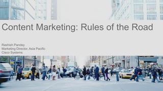 1 
Content Marketing: Rules of the Road 
Rashish Pandey 
Marketing Director, Asia Pacific 
Cisco Systems 
 