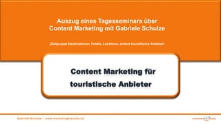 Gabriele Schulze – www.marketing4results.de
Content Marketing für
touristische Anbieter
Auszug eines Tagesseminars über
Content Marketing mit Gabriele Schulze
(Zielgruppe Destinationen, Hotels, Locations, andere touristische Anbieter)
 