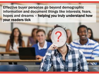 Effective buyer personas go beyond demographic
information and document things like interests, fears,
hopes and dreams – helping you truly understand how
your readers tick
 