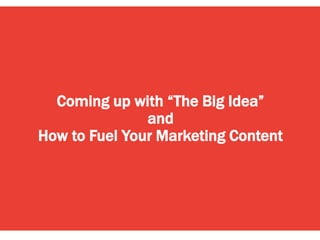 Coming up with “The Big Idea”
and
How to Fuel Your Marketing Content
 
