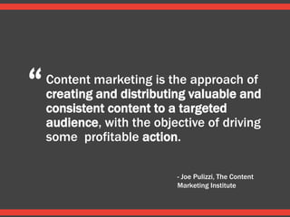 Content marketing is the approach of
creating and distributing valuable and
consistent content to a targeted
audience, with the objective of driving
some profitable action.
- Joe Pulizzi, The Content
Marketing Institute
“
 