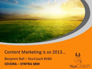 Content Marketing is so 2013…
Benjamin Ball – YourCoach BVBA
CEVORA – SYNTRA SBM

 