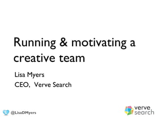 Running & motivating a
creative team
Lisa Myers
CEO, Verve Search
@LisaDMyers
 