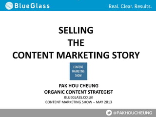 SELLING
THE
CONTENT MARKETING STORY
PAK HOU CHEUNG
ORGANIC CONTENT STRATEGIST
BLUEGLASS.CO.UK
CONTENT MARKETING SHOW – MAY 2013
 
