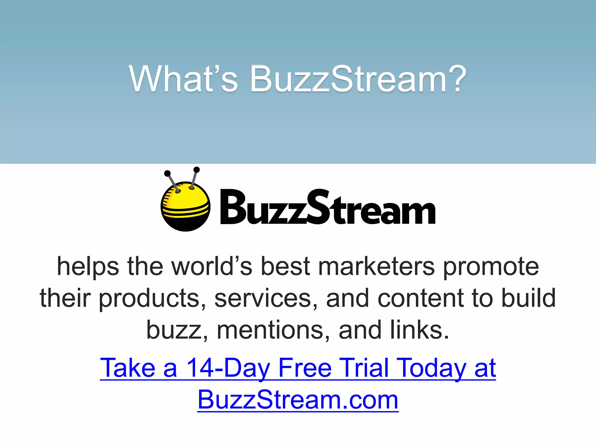 What’s BuzzStream?
helps the world’s best marketers promote
their products, services, and content to build
buzz, mentions, and links.
Take a 14-Day Free Trial Today at
BuzzStream.com
 