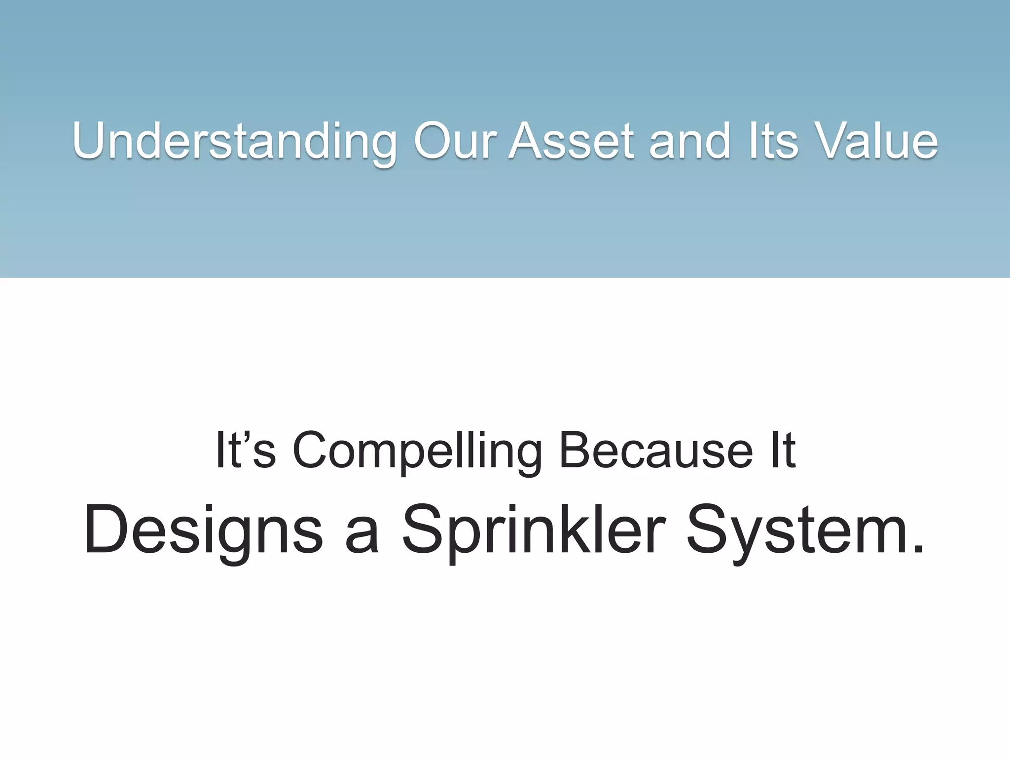 Understanding Our Asset and Its Value
It’s Compelling Because It
Designs a Sprinkler System.
 