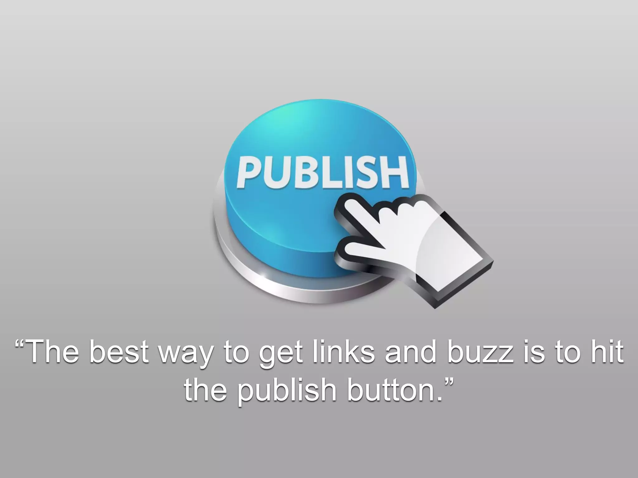 “The best way to get links and buzz is to hit
the publish button.”
 