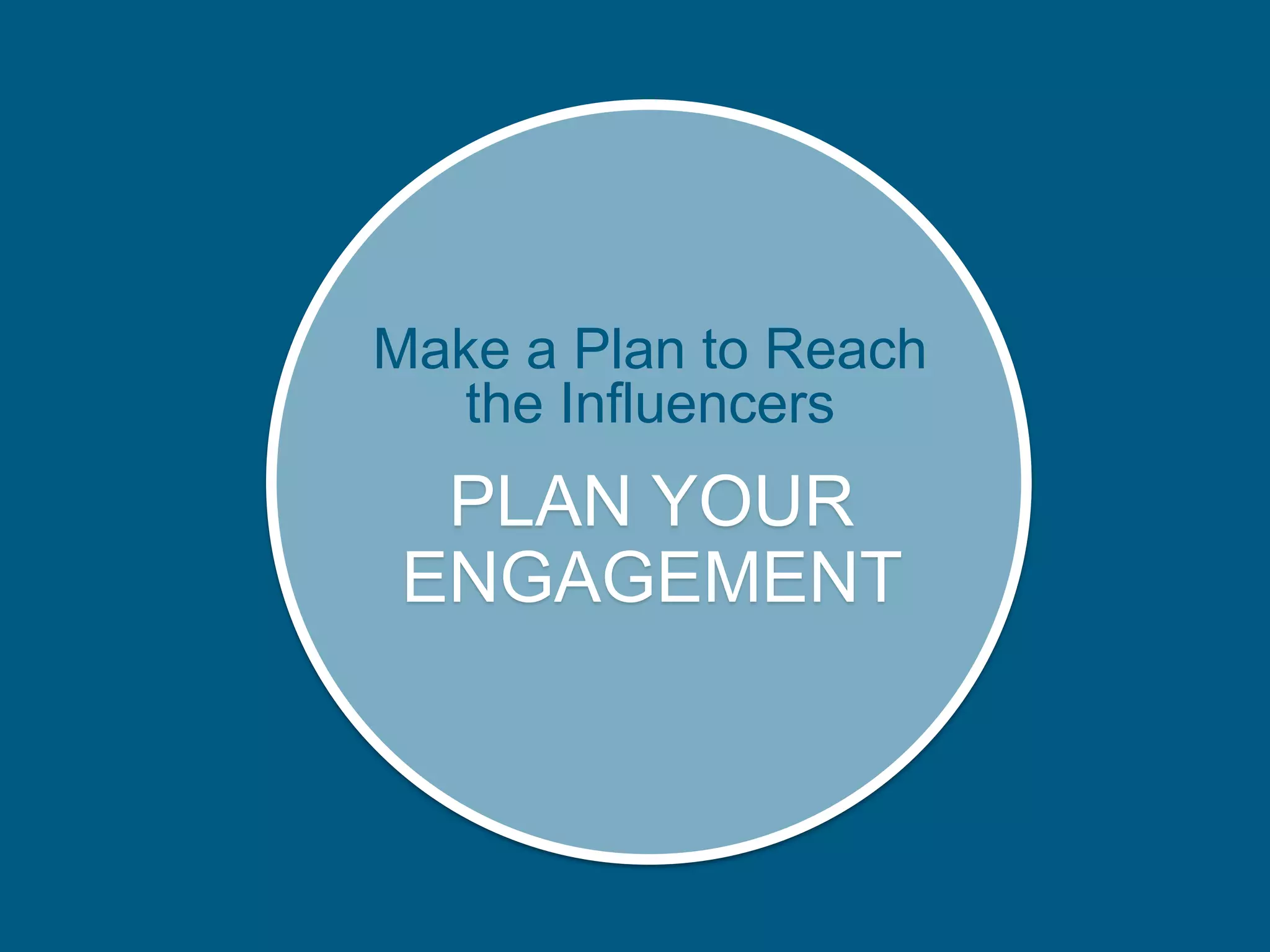 PLAN YOUR
ENGAGEMENT
Make a Plan to Reach
the Influencers
 
