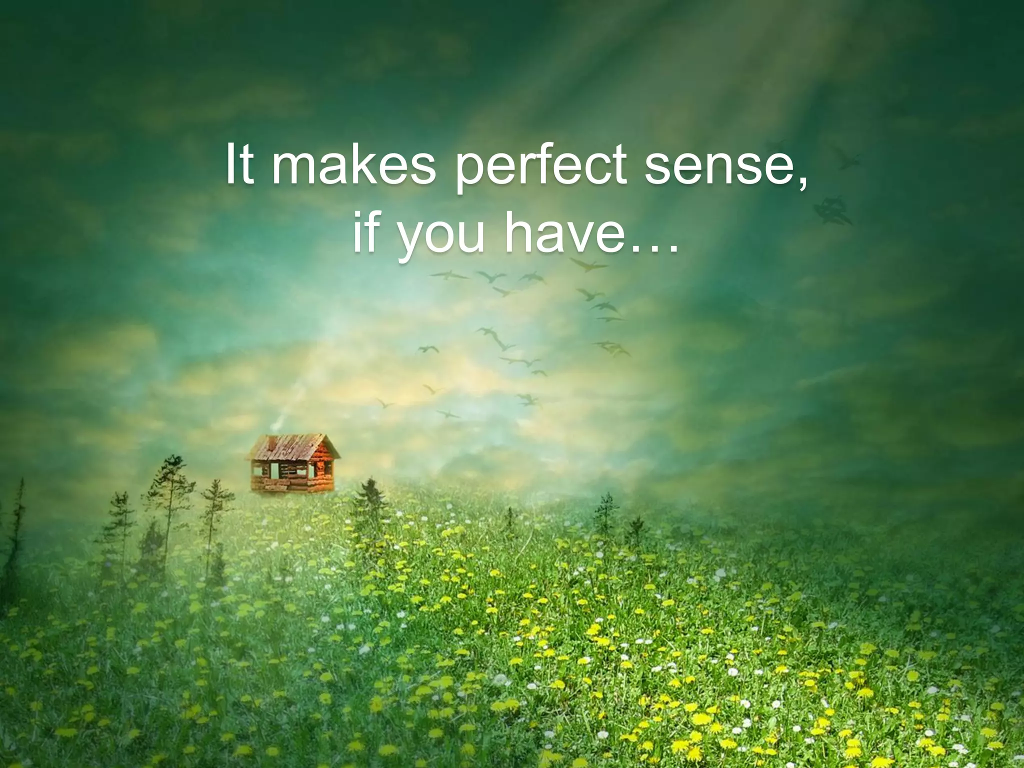 It makes perfect sense,
if you have…
 