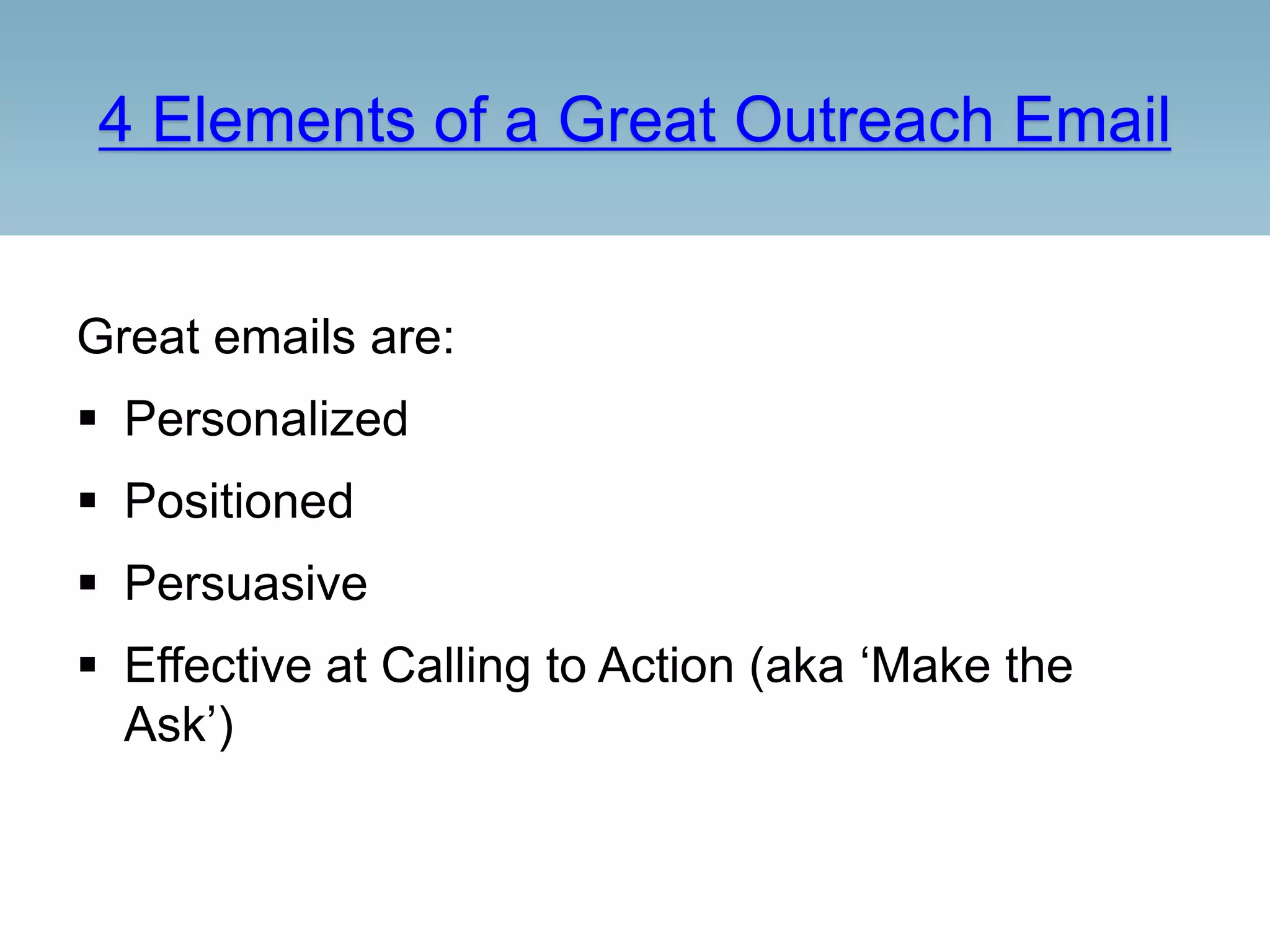4 Elements of a Great Outreach Email
Great emails are:
 Personalized
 Positioned
 Persuasive
 Effective at Calling to Action (aka ‘Make the
Ask’)
 