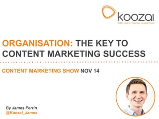 By James Perrin @Koozai_James 
ORGANISATION: THE KEY TO CONTENT MARKETING SUCCESS 
CONTENT MARKETING SHOW NOV 14  