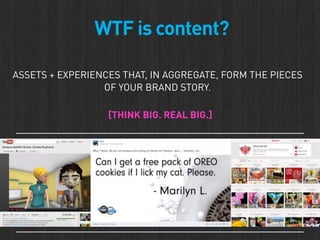 WTF is content?

ASSETS + EXPERIENCES THAT, IN AGGREGATE, FORM THE PIECES
                 OF YOUR BRAND STORY.

         ...