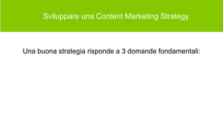  Sviluppare una Content Marketing Strategy
Una buona strategia risponde a 3 domande fondamentali:
 
