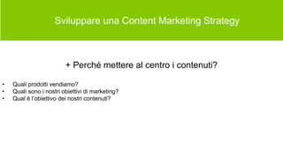  Sviluppare una Content Marketing Strategy
+ Perché mettere al centro i contenuti?
• Quali prodotti vendiamo?
• Quali sono i nostri obiettivi di marketing?
• Qual è l’obiettivo dei nostri contenuti?
 