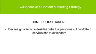  Sviluppare una Content Marketing Strategy
COME PUOI AIUTARLI?
• Declina gli obiettivi e desideri delle tue personas sul prodotto o
servizio che vuoi vendere.
 
