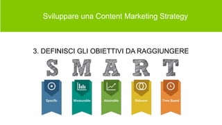  Sviluppare una Content Marketing Strategy
3. DEFINISCI GLI OBIETTIVI DA RAGGIUNGERE
 