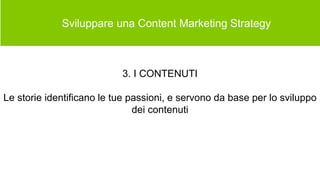  Sviluppare una Content Marketing Strategy
3. I CONTENUTI
Le storie identificano le tue passioni, e servono da base per lo sviluppo
dei contenuti
 