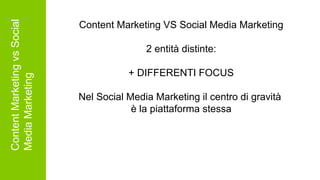 ContentMarketingvsSocial
MediaMarketing Content Marketing VS Social Media Marketing
2 entità distinte:
+ DIFFERENTI FOCUS
Nel Social Media Marketing il centro di gravità
è la piattaforma stessa
 