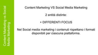 ContentMarketingvsSocial
MediaMarketing Content Marketing VS Social Media Marketing
2 entità distinte:
+ DIFFERENTI FOCUS
Nel Social media marketing i contenuti rispettano i formati
disponibili per ciascuna piattaforma.
 