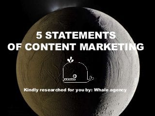 5 STATEMENTS
OF CONTENT MARKETING
Kindly researched for you by: Whale agency
 