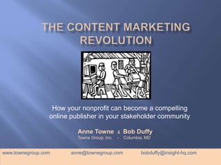 How your nonprofit can become a compelling 
online publisher in your stakeholder community 
Anne Towne & Bob Duffy 
Towne Group, Inc. - Columbia, MD 
www.townegroup.com anne@townegroup.com bobduffy@insight-hq.com 
 