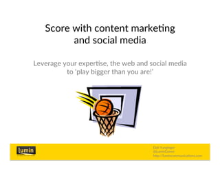 Score with content marke/ng
and social media
Leverage your exper/se, the web and social media
to ‘play bigger than you are!’
Didi Yunginger
@LuminComm
hCp://lumincommunica/ons.com
 