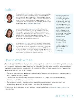 Rebecca Lieb (@lieblink) is an analyst at Altimeter Group covering digital
advertising and media, encompassing brands, publishers, agencies
and technology vendors. In addition to her background as a marketing
executive, she was VP and editor-in-chief of the ClickZ Network for over
seven years. She’s written two books on digital marketing: The Truth
About Search Engine Optimization (2009) and Content Marketing (2011).
Rebecca blogs at http://www.rebeccalieb.com/blog.
Altimeter is a research and
consulting firm that helps
companies understand and
act on technology disruption.
We give business leaders the
insight and confidence to help
their companies thrive in the
face of disruption. In addition to
publishing research, Altimeter
Group analysts speak and
provide strategy consulting
on trends in leadership, digital
transformation, social business,
data disruption and content
marketing strategy.
Altimeter Group
1875 S Grant St #680
San Mateo, CA 94402
info@altimetergroup.com
www.altimetergroup.com
@altimetergroup
650.212.2272
Authors
Jessica Groopman (@jessgroopman) is a Senior Researcher
at Altimeter Group where she conducts research on disruptive
technologies. Jessica specializes in digital strategy, Internet of
Things, social data integration, content marketing, and customer
experience, with a focus on how data is shifting business
models and behaviors. She has experience conducting business,
technological, and anthropological research.
Charlene Li (@charleneli) is Founder of Altimeter Group and author
of the New York Times bestseller, Open Leadership. She is also the
co-author of the critically acclaimed bestselling book, Groundswell,
which was named one of the best business books in 2008. She is
one of the foremost experts on social media and technologies and a
consultant and independent thought leader on leadership, strategies,
social technology, interactive media, and marketing.
How to Work with Us
Content strategy establishes strategic, business-oriented goals for content and also enables repeatable processes
for the planning, creation, delivery, and governance of digital content that are both useful to and useable by an
organization’s constituencies. In conjunction with content marketing software research, there are several ways
Altimeter can help with your content strategy:
•	 Content strategy roadmap: Development of benchmarks for your organization’s content marketing maturity
and a roadmap for moving forward.
•	 Content audit: A qualitative and quantitative assessment of your organization’s content marketing
effectiveness, capabilities, and governance
•	 Content vendor selection: Based on existing capabilities, content strategy, and stated needs and
requirements, Altimeter Group will suggest a short list of vendors/solutions.
To learn more about Altimeter’s content offerings, contact Leslie Candy at leslie@altimetergroup.com or
617.448.4769.
 