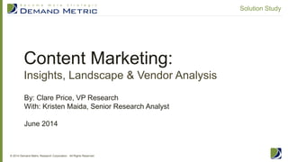 Content Marketing:
Insights, Landscape & Vendor Analysis
© 2014 Demand Metric Research Corporation. All Rights Reserved.
Solution Study
By: Clare Price, VP Research
With: Kristen Maida, Senior Research Analyst
June 2014
 