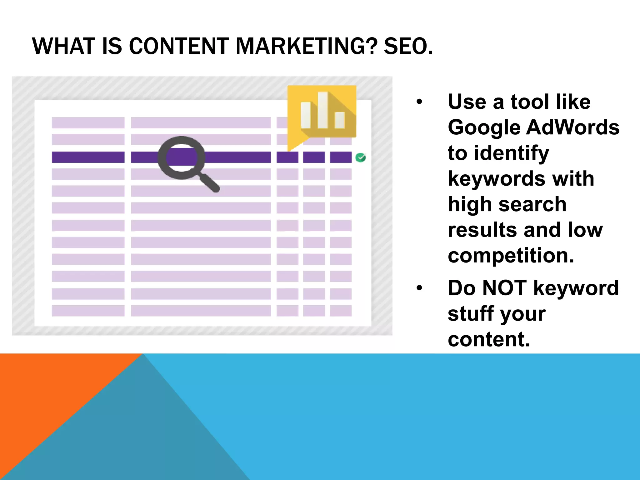 WHAT IS CONTENT MARKETING? SEO. 
• Use a tool like 
Google AdWords 
to identify 
keywords with 
high search 
results and low 
competition. 
• Do NOT keyword 
stuff your 
content. 
 