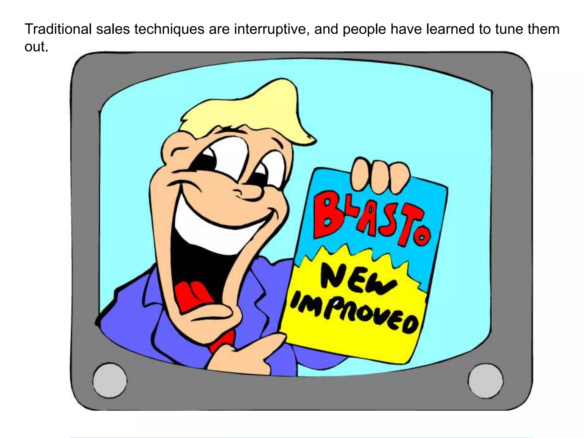 Traditional sales techniques are interruptive, and people have learned to tune them 
out. 
 