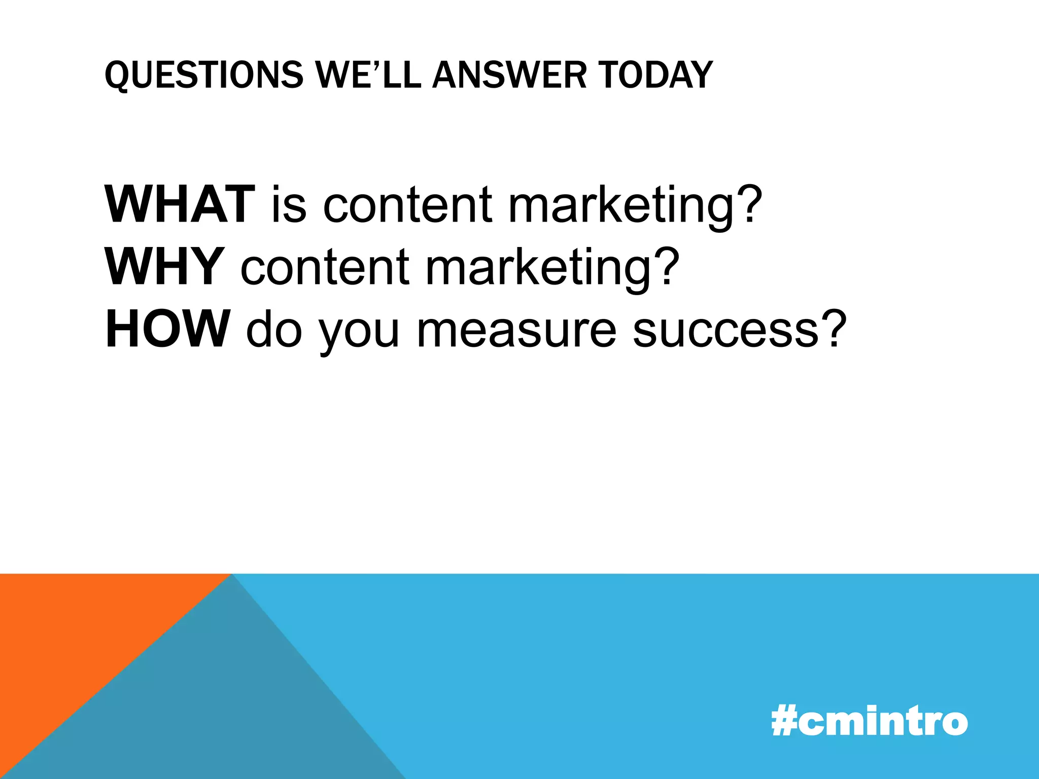 QUESTIONS WE’LL ANSWER TODAY 
WHAT is content marketing? 
WHY content marketing? 
HOW do you measure success? 
#cmintro 
 