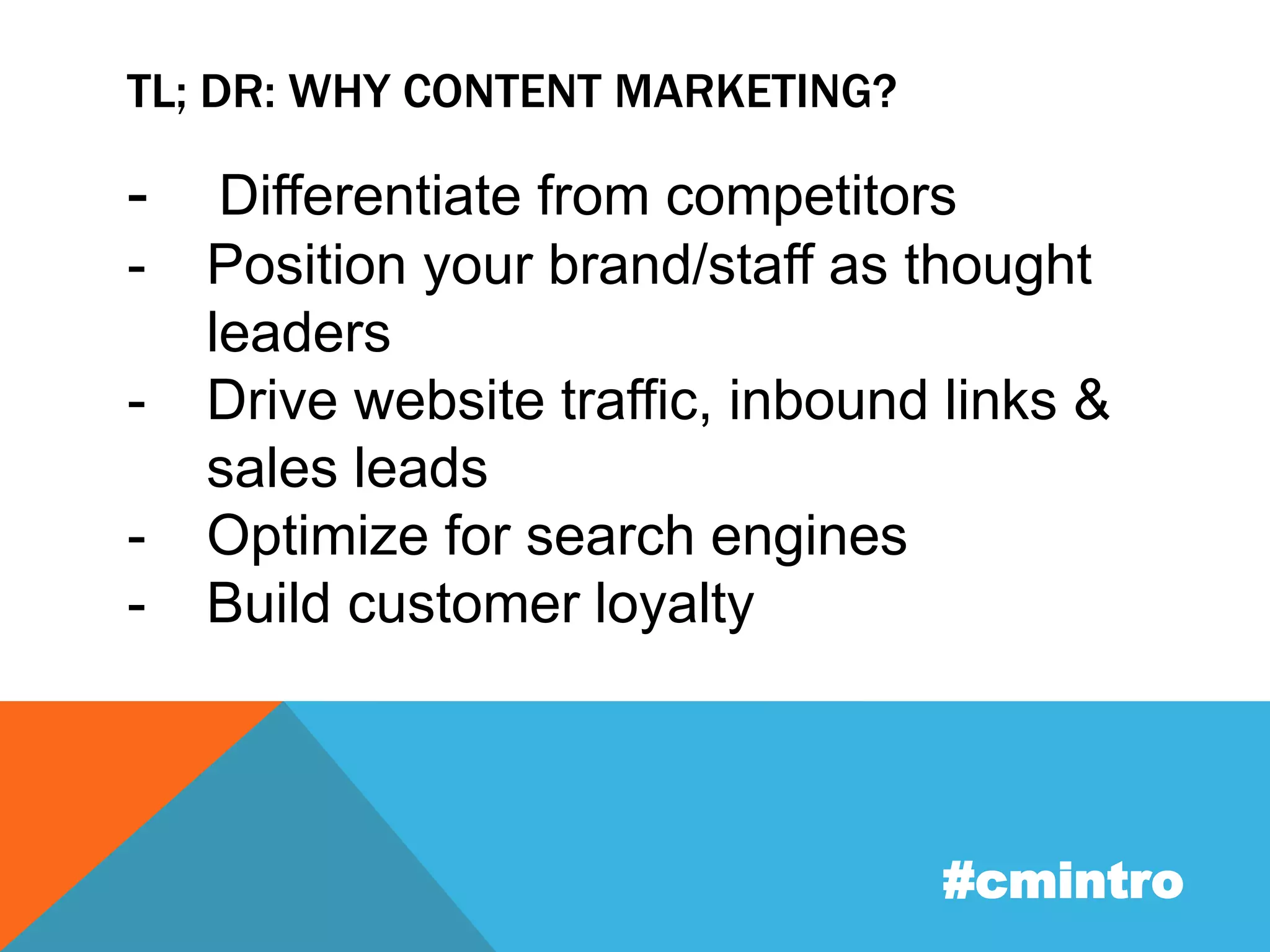 TL; DR: WHY CONTENT MARKETING? 
- Differentiate from competitors 
- Position your brand/staff as thought 
leaders 
- Drive website traffic, inbound links & 
sales leads 
- Optimize for search engines 
- Build customer loyalty 
#cmintro 
 